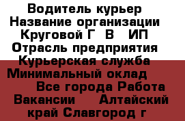 Водитель-курьер › Название организации ­ Круговой Г. В., ИП › Отрасль предприятия ­ Курьерская служба › Минимальный оклад ­ 35 000 - Все города Работа » Вакансии   . Алтайский край,Славгород г.